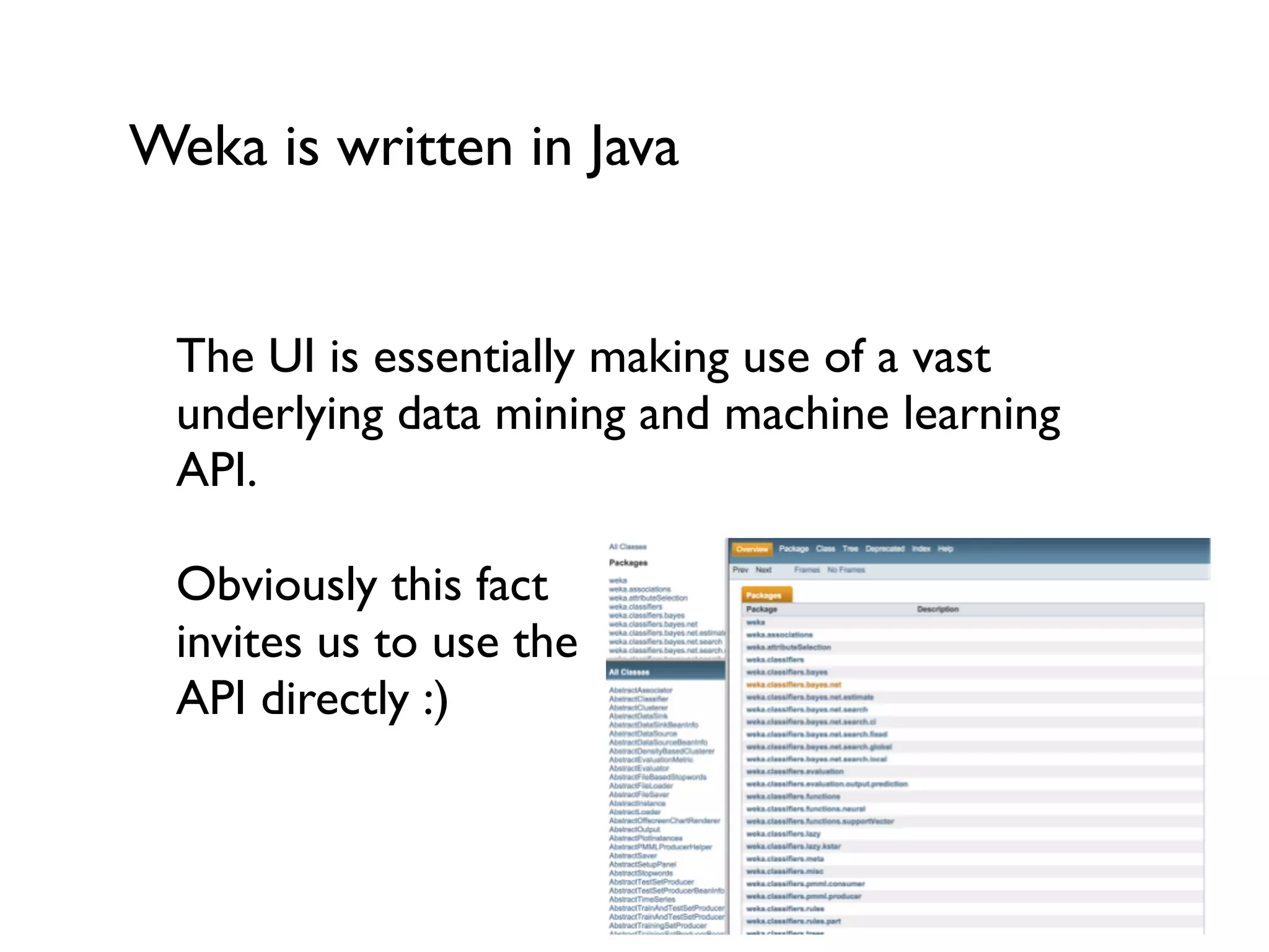 Weka is written in Java
The UI is essentially making use of a vast
underlying data mining and machine learning
API.
Obviously this fact
invites us to use the
API directly :)
 