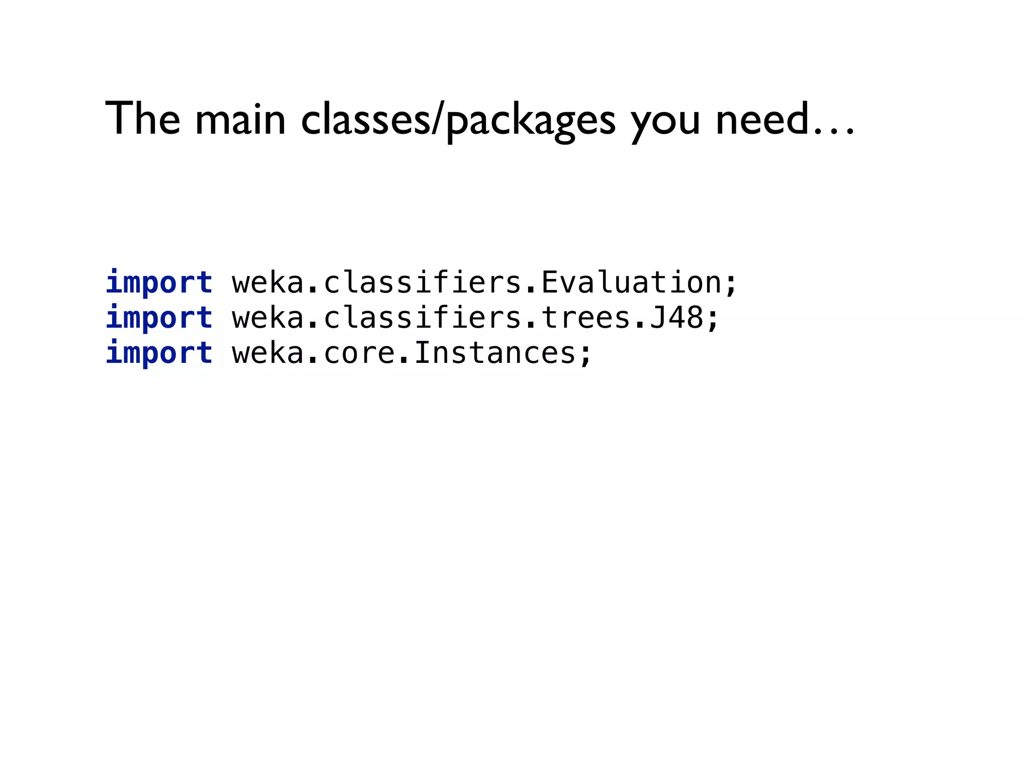 The main classes/packages you need…
import weka.classifiers.Evaluation; 
import weka.classifiers.trees.J48; 
import weka.core.Instances;
 