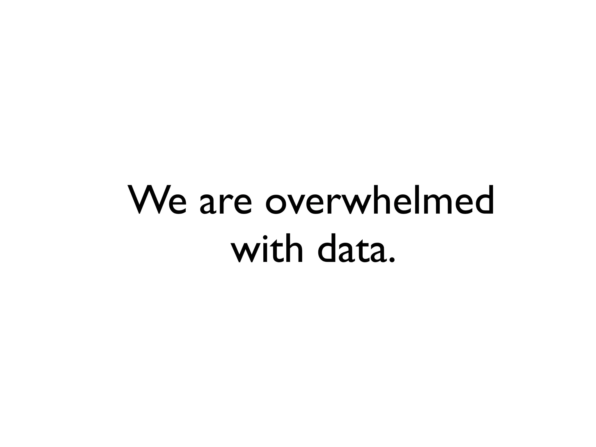We are overwhelmed
with data.
 