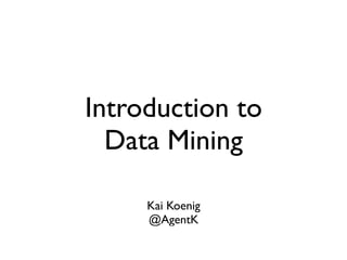Introduction to
Data Mining
Kai Koenig
@AgentK
 