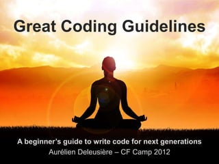 Great Coding Guidelines




A beginner’s guide to write code for next generations
        Aurélien Deleusière – CF Camp 2012
 