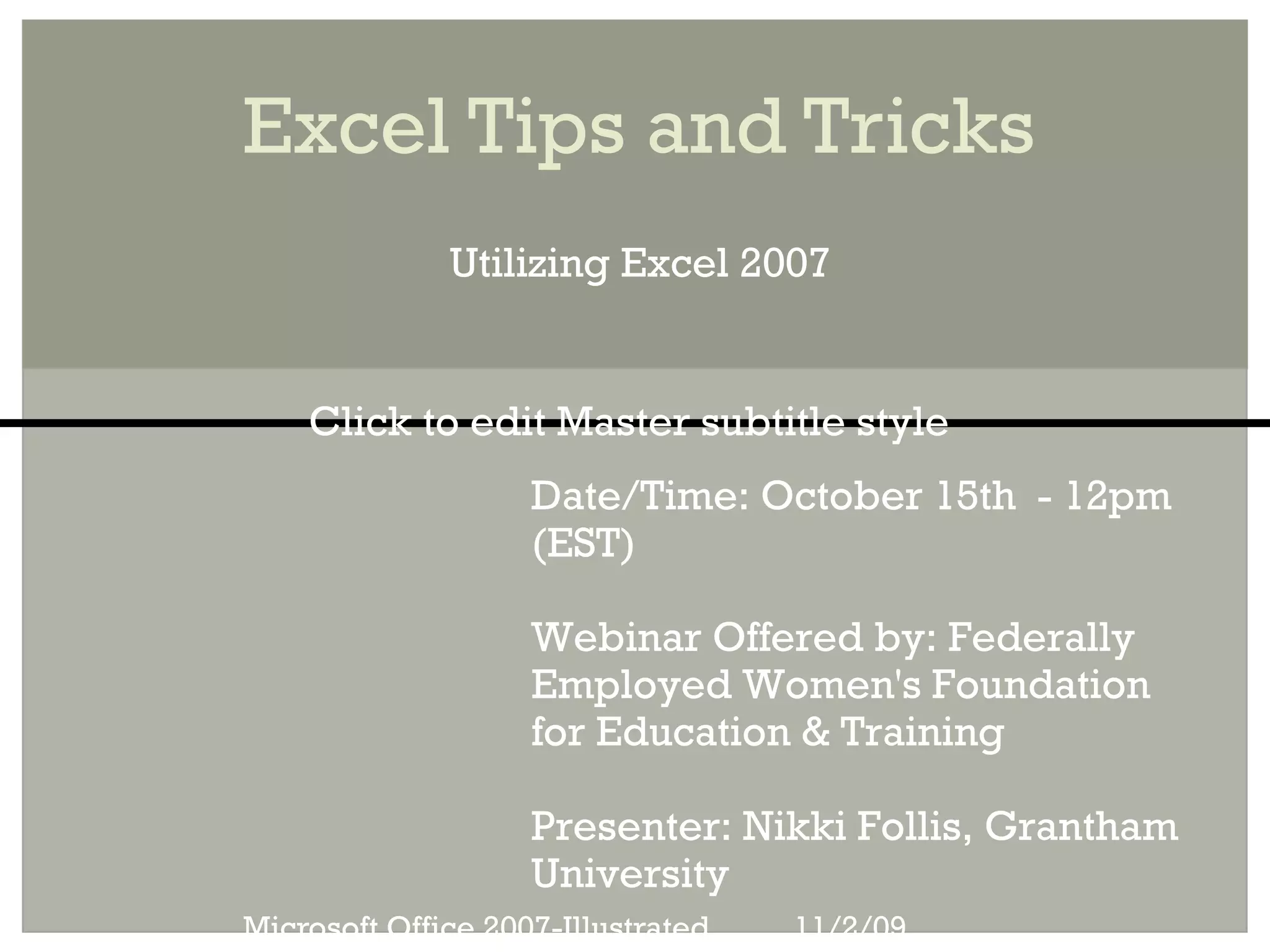 Excel Tips and Tricks
              Utilizing Excel 2007


    Click to edit Master subtitle style
                    Date/Time: October 15th - 12pm
                    (EST)

                    Webinar Offered by: Federally
                    Employed Women's Foundation
                    for Education & Training

                    Presenter: Nikki Follis, Grantham
                    University
Microsoft Office 2007-Illustrated   11/2/09
 