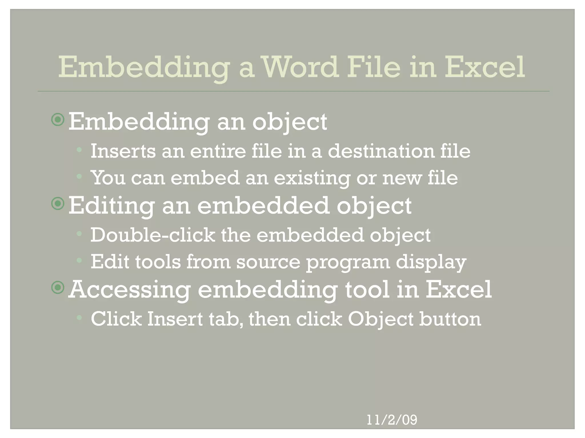 Embedding a Word File in Excel
 Embedding       an object
  • Inserts an entire file in a destination file
  • You can embed an existing or new file
 Editing   an embedded object
  • Double-click the embedded object
  • Edit tools from source program display
 Accessing     embedding tool in Excel
  • Click Insert tab, then click Object button




                                   11/2/09
 