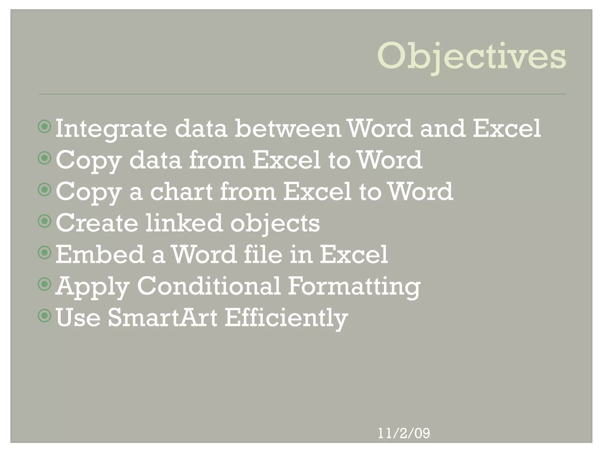 Objectives
 Integrate data between Word and Excel
 Copy data from Excel to Word
 Copy a chart from Excel to Word
 Create linked objects
 Embed a Word file in Excel
 Apply Conditional Formatting
 Use SmartArt Efficiently




                          11/2/09
 