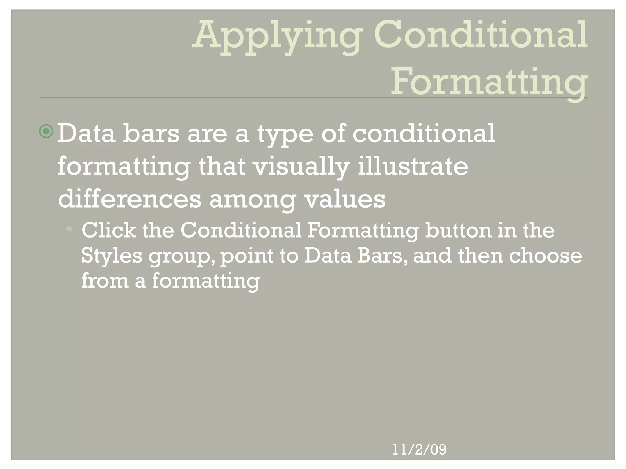 Applying Conditional
                        Formatting
 Data bars are a type of conditional
 formatting that visually illustrate
 differences among values
  • Click the Conditional Formatting button in the
   Styles group, point to Data Bars, and then choose
   from a formatting




                                 11/2/09
 