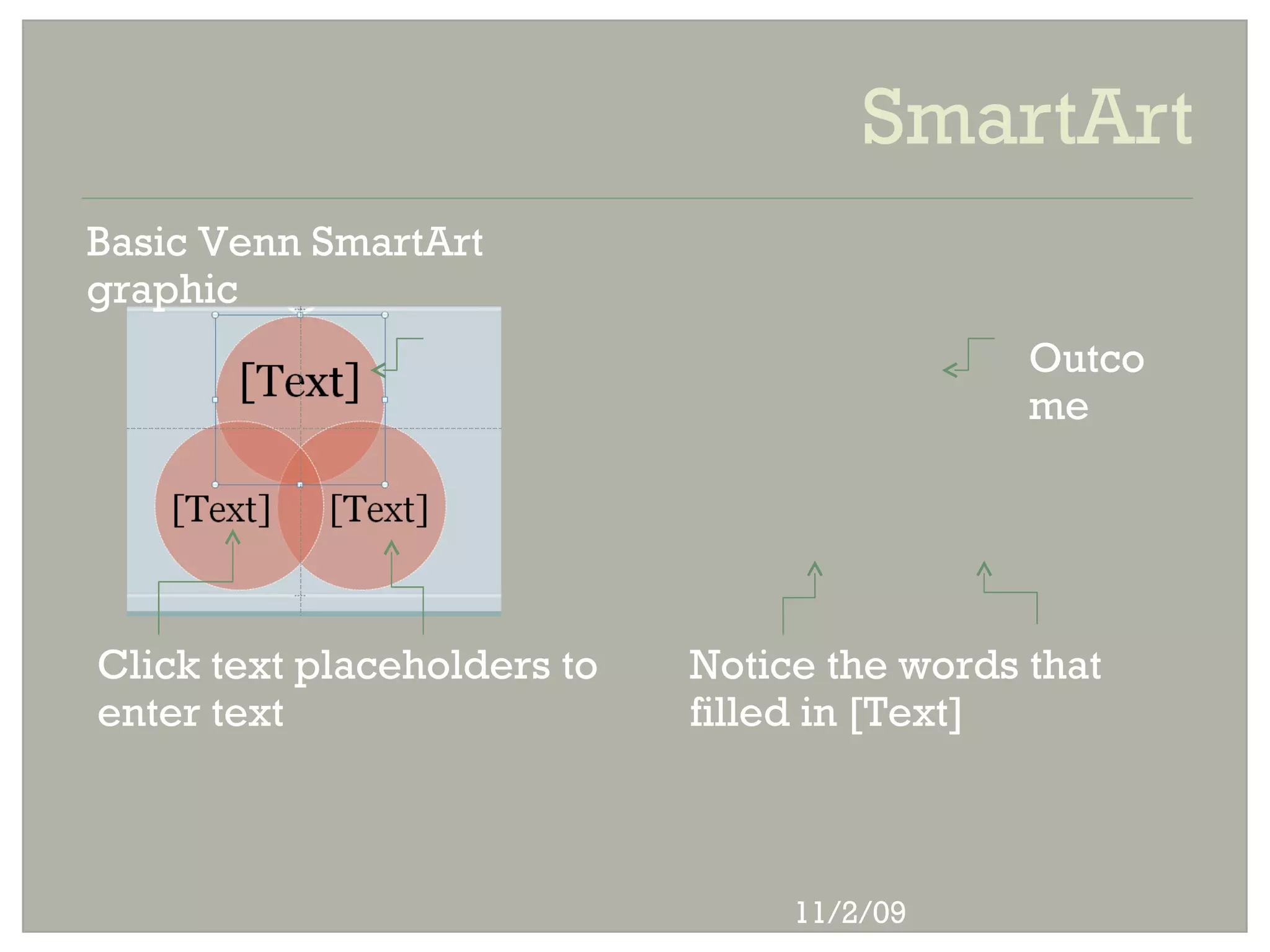 SmartArt
Basic Venn SmartArt
graphic
                                              Outco
                                              me




Click text placeholders to   Notice the words that
enter text                   filled in [Text]



                                  11/2/09
 