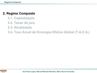 Ana Paula Lopes, Manuel Mendes Monteiro, Mário Nuno Fernandes
2. Regime Composto
2.1. Capitalização
2.2. Taxas de juro
2.3. Atualização
2.4. Taxa Anual de Encargos Efetiva Global (T.A.E.G.)
Regime Composto
 