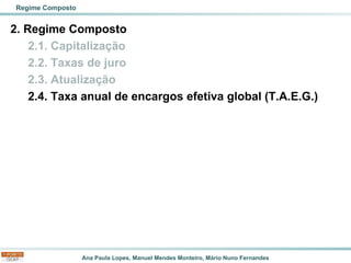 Ana Paula Lopes, Manuel Mendes Monteiro, Mário Nuno Fernandes
2. Regime Composto
2.1. Capitalização
2.2. Taxas de juro
2.3. Atualização
2.4. Taxa anual de encargos efetiva global (T.A.E.G.)
Regime Composto
 