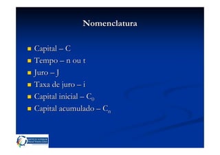 Nomenclatura

Capital – C
Tempo – n ou t
Juro – J
Taxa de juro – i
Capital inicial – C0
Capital acumulado – Cn
 