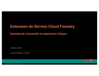 11© Copyright 2015 Pivotal. All rights reserved. 11© Copyright 2015 Pivotal. All rights reserved.
Extension de Service Cloud Foundry
Exemple de Cassandra et expérience d'Ippon
26 Mai 2015
Julien Dubois, Ippon
 