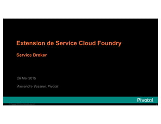 3© Copyright 2015 Pivotal. All rights reserved. 3© Copyright 2015 Pivotal. All rights reserved.
Extension de Service Cloud Foundry
Service Broker
26 Mai 2015
Alexandre Vasseur, Pivotal
 