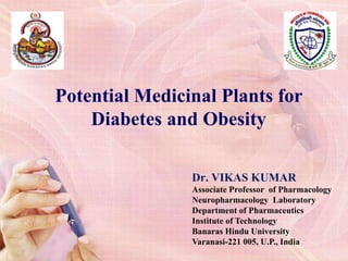 Dr. VIKAS KUMAR
Associate Professor of Pharmacology
Neuropharmacology Laboratory
Department of Pharmaceutics
Institute of Technology
Banaras Hindu University
Varanasi-221 005, U.P., India
Potential Medicinal Plants for
Diabetes and Obesity
 