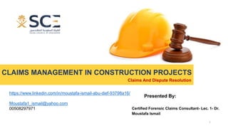 CLAIMS MANAGEMENT IN CONSTRUCTION PROJECTS
Certified Forensic Claims Consultant- Lec. 1- Dr.
Moustafa Ismail
Claims And Dispute Resolution
Presented By:
https://www.linkedin.com/in/moustafa-ismail-abu-dief-93798a16/
Moustafa1_ismail@yahoo.com
00508297971
1
 