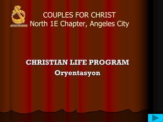 COUPLES FOR CHRIST
North 1E Chapter, Angeles City
CHRISTIAN LIFE PROGRAM
Oryentasyon
 