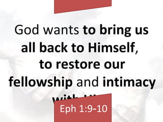 God wants to bring us
all back to Himself,
to restore our
fellowship and intimacy
with Him.
Eph 1:9 10‑
 