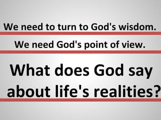 We need to turn to God's wisdom.
We need God's point of view.
What does God say
about life's realities?
 