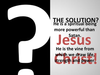 THE SOLUTION?
Jesus
Christ!
He is a spiritual being
more powerful than
Satan.
He is the vine from
which we draw life,
strength and power.
 