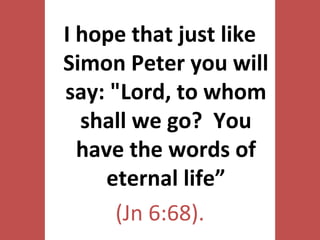 If there are no more sins, then
who needs a savior? Who
needs Jesus? He came for
nothing.
Is Jesus really God?
Come Back Next Week!
The
choice
is given to
each of
you.
Will you continue to
investigate how God's plan
can work in your life?
Will you continue to
explore, along with us,
how God's love can make
a difference in your life?
Or will you just
walk away
like the disciples
who left Jesus?
I hope that just like
Simon Peter you will
say: "Lord, to whom
shall we go? You
have the words of
eternal life”
(Jn 6:68).
 