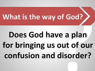 What is the way of God?
Does God have a plan
for bringing us out of our
confusion and disorder?
 