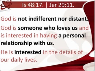 Is 48:17. | Jer 29:11.
God is not indifferent nor distant.
God is someone who loves us and
is interested in having a personal
relationship with us.
He is interested in the details of
our daily lives.
 