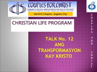 North1E Chapter, Angeles City
CHRISTIAN LIFE PROGRAM
TALK No. 12
ANG
TRANSPORMASYON
KAY KRISTO
C
O
U
P
L
E
S
F
O
R
C
H
R
I
S
T
 