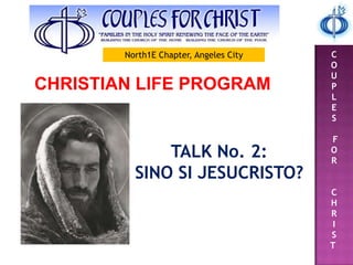 C
O
U
P
L
E
S
F
O
R
C
H
R
I
S
T
CHRISTIAN LIFE PROGRAM
TALK No. 2:
SINO SI JESUCRISTO?
North1E Chapter, Angeles City
 