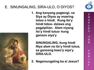 C
O
U
P
L
E
S
F
O
R
C
H
R
I
S
T
E. SINUNGALING, SIRA-ULO, O DIYOS?
1. Ang kanyang pagtangi, na
Siya ay Diyos ay maaring
totoo o hindi. Kung ito’y
hindi totoo- dalawa ang
pagpipilian. Alam niyang
ito’y hindi tutuo- kung
ganoon siya’y
SINUNGALING, kung hindi
Niya alam na ito’y hindi tutuo,
sa ganoong kaso’y siya’y
SIRA-ULO.
2. Nagsinungaling ba si Jesus?
 