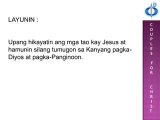 C
O
U
P
L
E
S
F
O
R
C
H
R
I
S
T
LAYUNIN :
Upang hikayatin ang mga tao kay Jesus at
hamunin silang tumugon sa Kanyang pagka-
Diyos at pagka-Panginoon.
 