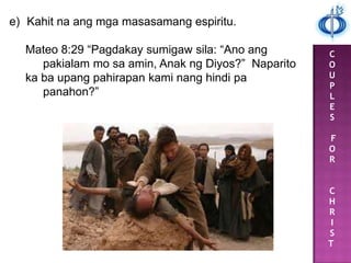 C
O
U
P
L
E
S
F
O
R
C
H
R
I
S
T
e) Kahit na ang mga masasamang espiritu.
Mateo 8:29 “Pagdakay sumigaw sila: “Ano ang
pakialam mo sa amin, Anak ng Diyos?” Naparito
ka ba upang pahirapan kami nang hindi pa
panahon?”
 