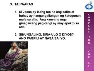 C
O
U
P
L
E
S
F
O
R
C
H
R
I
S
T
G. TALIWAKAS
1. Si Jesus ay isang tao na ang salita at
buhay ay nangangailangan ng katugunan
mula sa atin. Ang kanyang mga
ginagawang pag-tangi ay may epekto sa
atin.
2. SINUNGALING, SIRA-ULO O DIYOS?
ANG PAGPILI AY NASA SA IYO.
 