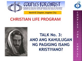 C
O
U
P
L
E
S
F
O
R
C
H
R
I
S
T
CHRISTIAN LIFE PROGRAM
TALK No. 3:
ANO ANG KAHULUGAN
NG PAGIGING ISANG
KRISTIYANO?
North1E Chapter, Angeles City
 