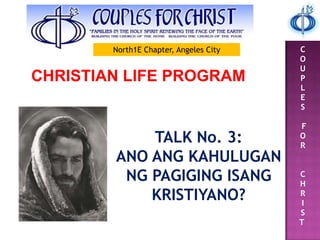C
O
U
P
L
E
S
F
O
R
C
H
R
I
S
T
CHRISTIAN LIFE PROGRAM
TALK No. 3:
ANO ANG KAHULUGAN
NG PAGIGING ISANG
KRISTIYANO?
North1E Chapter, Angeles City
 