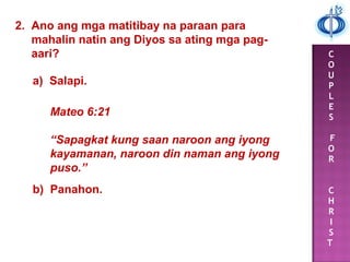 C
O
U
P
L
E
S
F
O
R
C
H
R
I
S
T
a) Salapi.
2. Ano ang mga matitibay na paraan para
mahalin natin ang Diyos sa ating mga pag-
aari?
Mateo 6:21
“Sapagkat kung saan naroon ang iyong
kayamanan, naroon din naman ang iyong
puso.”
b) Panahon.
 