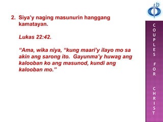 C
O
U
P
L
E
S
F
O
R
C
H
R
I
S
T
2. Siya’y naging masunurin hanggang
kamatayan.
Lukas 22:42.
“Ama, wika niya, “kung maari’y ilayo mo sa
akin ang sarong ito. Gayunma’y huwag ang
kalooban ko ang masunod, kundi ang
kalooban mo.”
 