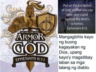 Mangagbihis kayo
ng buong
kagayakan ng
Dios, upang
kayo'y magsitibay
laban sa mga
lalang ng diablo.
 