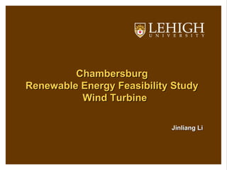ChambersburgChambersburg
Renewable Energy Feasibility StudyRenewable Energy Feasibility Study
Wind TurbineWind Turbine
Jinliang LiJinliang Li
 
