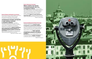 48 49
Servizio Coordinamento Progetti Trasversali
Partecipare alla definizione delle strategie del turismo
e lavorare in questi anni allo sviluppo di progetti
di avanguardia in un periodo di forte cambiamento,
mi ha dato la possibilità di contribuire all’innovazione
della mia città realizzando importanti servizi digitali quali
il Sistema Informativo del Turismo e WiMi oltre a Milano
Aperta d’Agosto. Il successo di queste esperienze
dimostra ancora una volta l’alta capacità
progettuale presente nel settore
pubblico che, con la sinergica collaborazione
dei colleghi dell’ente e dei soggetti del territorio, permette
di raggiungere obiettivi e risultati “di sistema”
che diventano patrimonio e valore per la collettività.
Matteo Conti, dirigente
Settore Politiche dell’Identità e del Turismo
Per chi come me è nato e cresciuto a Milano e ne conosce
e ama la storia e le attrattive, lavorare nel campo
del turismo per questa città è un vero privilegio.
In questi anni mi è stato possibile realizzare importanti
manifestazioni fondate sull’identità
e sulle tradizioni storiche
e artistiche cittadine: Il Carnevale
Ambrosiano, le rievocazioni storiche delle 5 Giornate,
i cicli di musica nelle più belle, e talvolta poco conosciute,
chiese milanesi. In collaborazione con importanti
stakeholder, ho lavorato per la creazione del Sistema
Turistico della Città di Milano, luogo di condivisione
della progettualità turistica cittadina e di
incontro tra operatori pubblici e privati attivi
sul territorio. Questa esperienza mi ha convinto che
Milano possiede un grande atout e che potrà giocarlo al
meglio nella importante partita per l’Expo 2015.
Massimiliano Taveggia, direttore
Settore Marketing Territoriale
Milano creative city. Questo
é il posizionamento che ci ha
consegnato la Storia, è il posizionamento
che ci impone il mercato, è il posizionamento che abbiamo
scelto per affrontare gli anni che ci separano dall’Expo
2015 e quelli che, da Expo in avanti, ci consentiranno
di affermare che la creatività, di per sé un concetto
astratto, necessita per esprimersi compiutamente,
di un luogo fisico. Milano è, e vuole continuare ad
essere quel luogo, in costante competizione con le altre
capitali internazionali della conoscenza e dell’innovazione.
Massimo Cella, direttore
 