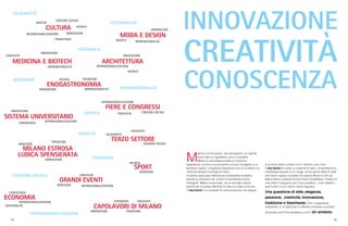 54 55
M
ilano è un’emozione, una sensazione, un sapore
tipico fatto di ingredienti unici e irripetibili.
Milano è una sostanza fatta di ricordi ed
esperienze che sono la sua storia e la sua immagine, è un
pensiero rapido, un’epifania istantanea che chi la abita o la
visita ha sempre a portata di mano.
A parole qualunque definizione risulterebbe limitativa
perché le emozioni non vivono di precisione e sono
intangibili. Milano va evocata, ne va evocata l’anima
perché se ne possa afferrare la natura a colpo d’occhio.
Il city brand è un prodotto di comunicazione che spesso
(e a torto) viene confuso con il marchio tout court.
Il city brand è invece un insieme di valori, di sembianze e
impressioni proprie di un luogo, come sanno bene le città
che hanno saputo investire nel proprio Brand e che sul
Brand hanno costruito la loro forza competitiva. Il brand di
una città è il rapporto con il suo pubblico, i suoi cittadini i
suoi fruitori e con coloro che la sognano.
Una questione di stile, eleganza,
passione, creatività, innovazione,
tradizione e freschezza. Che in apparente
semplicità, in un laborioso e raffinato processo di sintesi,
ha trovato una firma altrettanto unica. Un simbolo.
BENESSERE
SPORT
RICERCA
CONOSCENZA
INTERNAZIONALIZZAZIONE
SISTEMA UNIVERSITARIO
INNOVAZIONE
INTERNAZIONALIZZAZIONE
ARCHITETTURA
RICERCA
INNOVAZIONE
MODA E DESIGN
RICERCA
INNOVAZIONE
IMPRENDITORIALITÀ
BENESSERE INTERNAZIONALIZZAZIONE
GRANDI EVENTI
CREATIVITÀ
SOLIDARIETÀ
TERZO SETTORE
COESIONE SOCIALE
CREATIVITÀ
INTERNAZIONALIZZAZIONE
FIERE E CONGRESSI
COESIONE SOCIALECREATIVITÀ
MEDICINA E BIOTECH
INNOVAZIONE
IMPRENDITORIALITÀ
CREATIVITÀ
BENESSERE
MILANO ESTROSA
LUDICA SPENSIERATA
INNOVAZIONE
TRADIZIONE
CONOSCENZA
INTERNAZIONALIZZAZIONE
CULTURA RICERCA
INNOVAZIONE
COESIONE SOCIALE
IDENTITÀ
ENOGASTRONOMIA
RICERCA
INNOVAZIONE IMPRENDITORIALITÀ
TRADIZIONE
CONOSCENZA
INTERNAZIONALIZZAZIONE
ECONOMIA
SOSTENIBILITÀ
CAPOLAVORI DI MILANO
INNOVAZIONE
CREATIVITÀESPERIENZA
TRADIZIONE
 