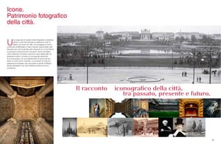 68 69
U
na lunga lista di maestri della fotografia ha dedicato
tempo e rullini per fermare su pellicola il volto di
Milano nel corso del ‘900. Un immaginario che ha
contribuito a diffondere in tutto il mondo l’anima della città.
Nel percorso che ha portato alla creazione di un City Brand
è avvenuta un’altra piccola rivoluzione. Nuove immagini,
nuovi scatti per rinnovare il racconto visivo della città, tra
presente e futuro, nel solco di una grande tradizione.
Si è così avviato, con la collaborazione di alcuni dei più
illustri e ricchi archivi mondiali, un processo di ricerca e
selezione di immagini, per raccontare lo spirito di Milano:
Alinari, Bertarelli e non solo mettono al servizio la loro
eccellenza.
Icone.
Patrimonio fotografico
della città.
 