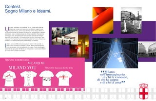 82
U
na foto, una frase, una maglietta. Un po’ di idee nella città dei
creativi per trovare una nuova rima con Milano, coglierne una
sfumatura in più, averne una cartolina diversa. Sogno Milano è
un concorso lanciato per fotografi di tutte le età, professionisti e dilettanti
promettenti, nato in collaborazione con Alinari Sole24Ore. Premiazione
nel maggio 2010, dai partecipanti sono arrivate centinaia di immagini
della città che, dedicate a 12 tematiche (dal verde al volontariato, dalla
cultura all’informazione) hanno arredato il portale del turismo. Diciannove
vincitori il cui lavoro è stato anche presentato in un catalogo.
I
deami, concorso Web dedicato a giovani creativi internazionali, è
stata invece una sfida in immagini e parole. Milano nell’immaginario
di chi la conosce, di chi la sogna e di chi la ama. Più di mille progetti
presentati da ogni parte del Mondo per interpretare il nuovo brand Milano
su di una t-Shirt o ideare uno slogan.
Contest.
Sogno Milano e Ideami.
 
