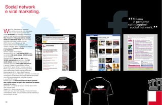 100
+newsletter???
proposta grafica per maglietta smau
fronte e retro
Social network
e viral marketing.
100
W
eb 2.0, viral marketing, newsletter.
Sul web la promozione della città passa
per le nuove tecnologie. Sono state
inviate 30.000 mail con messaggi promozionali
turistici. È stato lanciato il periodico eletteronico
Neò, 9 numeri in 5 lingue a cadenza mensile,
inviato a 13.000.000 di utenti, dove sono state
promosse le principali iniziative milanesi
(MITO arte e musica, Museo del ‘900,
Summer School, Portale del Turismo, LED,
Turismo Culturale). Milano è presente sui maggiori
social network: Facebook e Twitter
e su TripAdvisor.
Parlano i numeri, alcuni esempi.
Novembre 2010: per il Led Festival 60.000 visite
sul portale e 156 uscite stampa, 875.000 contatti
con la newsletter.
Dicembre 2010: il Museo del ‘900 registra
167.000 visite sul sito del turismo e oltre 230
uscite stampa nazionali ed internazionali la
newsletter dedicata è letta da 830.000 persone.
E ancora “D’estate s’impara: Milano Summer
School 2010” (aprile 2010), Il Turismo culturale a
Milano e gli itinerari Leonardeschi (maggio 2010),
Arte e Musica: Mito, festival Internazionale della
Musica (agosto 2010), Milano della Creatività
Internazionale (gennaio 2010) hanno generato una media per
campagna di 50.000 visite sulle pagine dedicate del portale,
circa 200 uscite sulla stampa nazionale ed estera
e circa 850.000 contatti.
Febbraio 2011: La Promozione del Fuori Bit ha generato
oltre 116.000 contatti sul sito e oltre 500 articoli su stampa
nazionale ed estera
Aprile 2011: Le Capitali dei Giovani: Summer School 2011.
Oltre 100.000 visite
Maggio 2011: Milano Internazionale
Inoltre tanti nuovi strumenti integrati al Portale del Turismo
come Paperlye Storify, la nuova frontiera per fare marketing e
comunicazione sul web.
 