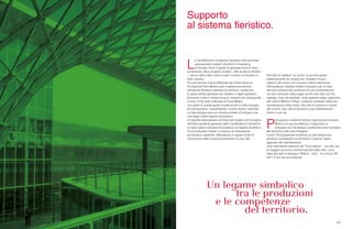 106 107
Supporto
al sistema fieristico.
L
e manifestazioni di grande risonanza internazionale
rappresentano potenti strumenti di marketing
territoriale. Sono in grado di generare enormi ricavi
sul territorio, dove vengono venduti - oltre ai servizi fieristici
- i servizi della città e dove è tutto il turismo a ricevere un
forte impulso.
Da una recente ricerca effettuata dal Centro Studi di
Fondazione Fiera Milano sulle ricadute economiche
dell’attività fieristica milanese sul territorio, risulta che
la spesa diretta generata dai visitatori e dagli espositori
ammonta a oltre 2 miliardi di euro, importo che corrisponde
a circa 15-20 volte il fatturato di Fiera Milano.
Una parte di queste spese ricade anche a livello europeo
ed extraeuropeo, trascendendo i confini locali e nazionali.
Le fiere dunque sono un motore primario di sviluppo che
coinvolge l’intero tessuto economico.
Un aspetto sottovalutato consiste nell’impatto sull’immagine
dell’area ospitante generato dalle manifestazioni fieristiche.
Le fiere creano nell’opinione pubblica un legame simbolico
tra le produzioni messe in mostra e le competenze
del territorio ospitante, diffondendo in questo modo la
conoscenza delle vocazioni produttive di una città.
Alla folla di visitatori “sul posto” si somma quella
(estremamente più ampia) dei “visitatori virtuali”,
ossia di tutti coloro che ricevono notizia dell’evento.
Nell’audience indiretta rimane impressa così un’idea
del tutto sintetica del contenuto di una manifestazione,
ma tale contenuto resta legato anche alla città che l’ha
ospitata. Così, ad esempio, molti operatori esteri associano
alle città di Milano e Parigi i contenuti produttivi delle loro
manifestazioni della moda, alla città di Cannes le mostre
del cinema, alla città di Venezia le sue manifestazioni
d’arte e così via.
P
romuovere il sistema fieristico significa promuovere
Milano e le sue eccellenze e supportare un
comparto che da sempre contribuisce alla ricchezza
del territorio e alla sua immagine.
Come? Principalmente rendendo la città sempre più
attrattiva, accessibile ed efficiente e creando valore
aggiunto alle manifestazioni.
Così, prendendo esempio dal “Fuori salone”- uno dei casi
di maggior successo nell’animazione della città - sono
state lanciate le rassegne “Milano... fuori”, di cui Fuori Bit
2011 è uno dei primi esempi.
 