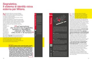 136 137
L
a scelta delle risorse artistico-monumentali
da segnalare è stata compiuta in collaborazione
con il Touring Club Italiano, partner del Sistema
Turistico della Città di Milano e titolare di un know how
unico e prezioso in ambito turistico, a livello nazionale
come anche a livello cittadino (Milano è sede storica
del Touring Club fin dalle origini). Sono state individuate
in questa fase 139 risorse turistiche da segnalare in via
prioritaria, perlopiù nel centro cittadino, con la contestuale
rimozione dei cartelli preesistenti. Sono presenti in città
almeno altrettante attrazioni turistiche segnalate da cartelli
del vecchio tipo, identificate con la collaborazione
di Provincia di Milano, e per le quali al momento non
è ancora prevista la sostituzione, che potrà avere luogo
in fasi successive una volta assicurati i fondi necessari.
I cartelli fisici sono però soltanto un aspetto della nuova
segnaletica turistica. Al suo interno le nuove tecnologie
assumono un ruolo fondamentale nel rendere la città
sempre più fruibile da turisti e visitatori. Ogni totem
riporterà, sulla spalla sinistra e alla fine dell’estensione
della fascia rossa del brand, un codice bidimensionale
QR. Attraverso cui, a progetto concluso, tutti gli utenti
in possesso di sistemi di telefonia mobile in grado
di effettuare connessioni web, potranno accedere a
un’area dedicata del Nuovo Portale del Turismo del
Comune di Milano, dove ritrovare i medesimi testi
informativi già esposti esternamente, nonché le traduzioni
degli stessi in lingue europee ed extraeuropee. Inoltre,
attraverso la stessa area, sarà possibile accedere
ad altri contenuti informativi e di approfondimento,
presenti nelle sezioni luoghi, monumenti, opere
e personaggi del portale. È allo studio la possibilità
di inserire nel sistema altri contenuti tratti dal portale,
nonché informazioni utili legate al territorio e alla mobilità.
Questi strumenti assumono un’importanza ancora più
marcata alla luce dell’introduzione del wi-fi libero
in un’ampia porzione del centro cittadino, che elimina
di fatto i costi di connessione per i visitatori.
Si tratta insomma di un’operazione complessa
e su vasta scala, che fornirà una leggibilità turistica
e identitaria ottimale alla Milano città d’arte e turismo,
che l’Amministrazione ha posto tra gli asset fondamentali
dello sviluppo urbano.
N
el dicembre 2008 viene riconosciuto da Regione
Lombardia il Sistema Turistico della Città di Milano e
ne viene approvato il Programma di Sviluppo Turistico,
concordato tra i partner del Sistema.
Tra i progetti più significativi del Programma figura il Sistema
di identità visiva esterna per Milano.
Il progetto parte dall’esigenza di una profonda revisione della
segnaletica informativa turistica di Milano. La situazione attuale
vede una molteplicità di cartelli e paline segnaletiche di tipologia,
stili e intenti eterogenei, frutto di progetti ormai lontani di quella
che fu anni addietro l’Azienda di Promozione Turistica;
progetti che mostrano tutti i segni del tempo, senza offrire
informazioni
sufficienti al turista
o al cittadino.
Soprattutto
manca un tratto
grafico distintivo,
che comunichi
un’immagine forte
e riconoscibile di
Milano e dei suoi
valori. Questa carenza è più sentita con l’avvicinarsi del grande
appuntamento di Expo 2015 e con la necessità di rendere
Milano fruibile ai molti turisti che arriveranno da tutto il mondo.
I nuovi totem turistici sono stati concepiti, dopo un ampio
confronto interno ed esterno all’Amministrazione, come
veri e propri oggetti di design, lastre di metallo inclinate
di 5° sul proprio piedistallo che incorporano il brand della città
nella sua declinazione più abituale ed efficace.
Segnaletica.
Il sistema di identità visiva
esterna per Milano.
Alti 1.90 m e di larghezza variabile a seconda della tipologia, presentano
un’ampia descrizione della risorsa turistico-monumentale segnalata - in
italiano e in inglese - in caratteri chiari su un elegante sfondo grigio ferro
micaceo, identificato dall’Amministrazione come il colore fondamentale
dell’arredo urbano milanese. “Gruppo Bandello” ha disegnato i totem ed
è lo stesso che da tempo e con successo allestisce gli stand del Sistema
Turistico nelle fiere e nelle esposizioni in Italia e all’estero. I totem possono,
a seconda dei casi, essere dedicati a un’unica risorsa turistica o a un
contesto che accomuna più attrazioni turistiche: in questo caso riportano
una mappa stilizzata che aiuta il turista a collocare spazialmente i luoghi
descritti. Sono previsti anche alcuni totem con la funzione di segnalare
specifici quartieri di particolare richiamo turistico della città.
 