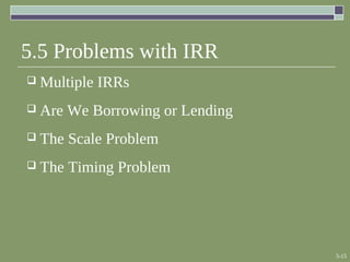 5-15
5.5 Problems with IRR
 Multiple IRRs
 Are We Borrowing or Lending
 The Scale Problem
 The Timing Problem
 