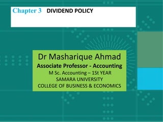 Dr Masharique Ahmad
Associate Professor - Accounting
M Sc. Accounting – 1St YEAR
SAMARA UNIVERSITY
COLLEGE OF BUSINESS & ECONOMICS
Chapter 3 DIVIDEND POLICY
 