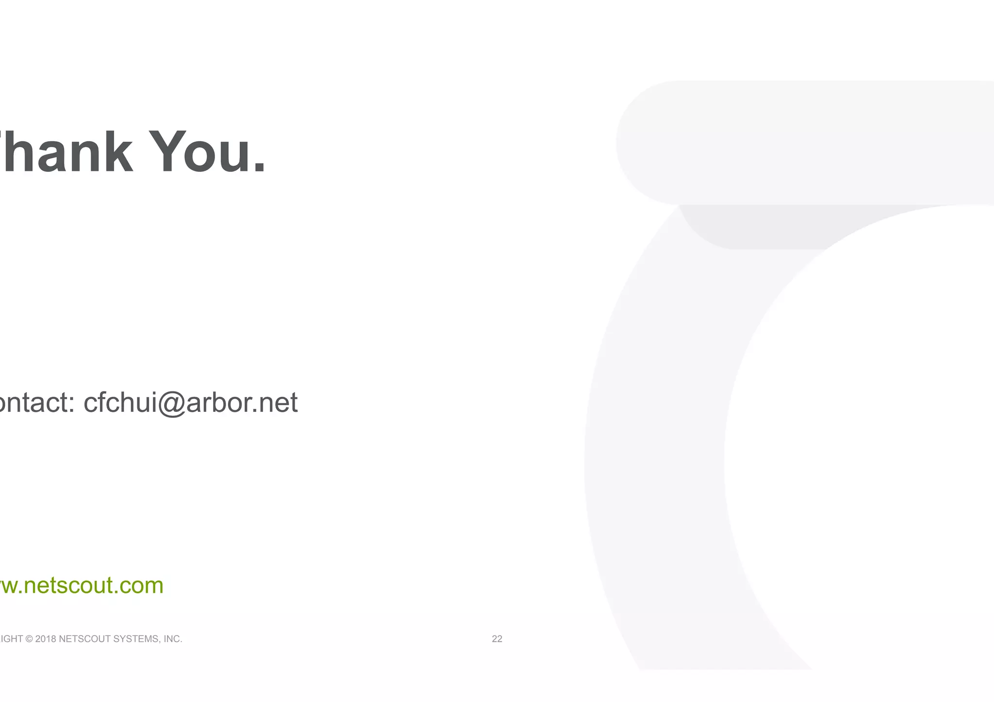 RIGHT © 2018 NETSCOUT SYSTEMS, INC. 22
Thank You.
ww.netscout.com
ontact: cfchui@arbor.net
 