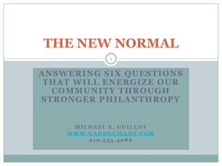 ANSWERING SIX QUESTIONS THAT WILL ENERGIZE OUR COMMUNITY THROUGH STRONGER PHILANTHROPY Michael E. guillot www.gaddguillot.com 919.545.4086 THE NEW NORMAL 1 