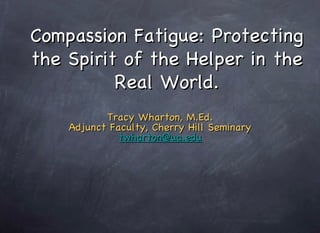 Compassion Fatigue: Protecting the Spirit of the Helper in the Real World. ,[object Object],[object Object],[object Object]