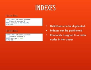 INDEXES
CREATE INDEX idx_users_username
ON users( username )
WHERE username IS NOT MISSING
USING GSI
FILTERED INDEX
CREATE INDEX idx_users_username
ON users( username )
WHERE doc_type = 'user'
USING GSI
FILTERED INDEX
• Deﬁnitions can be duplicated
• Indexes can be partitioned
• Randomly assigned to an Index
nodes in the cluster
 