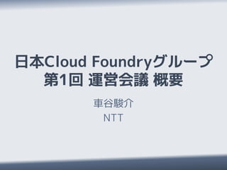 日本Cloud Foundryグループ
  第1回 運営会議 概要
       車谷駿介
        NTT
 